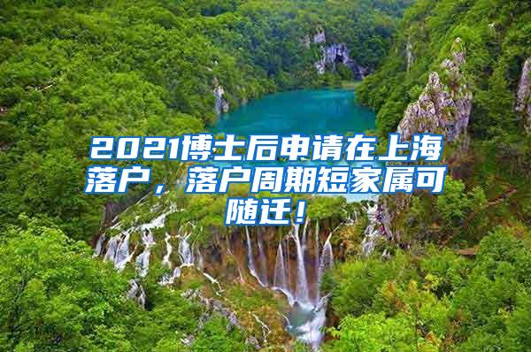2021博士后申请在上海落户，落户周期短家属可随迁！