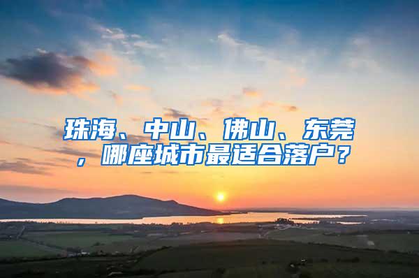 珠海、中山、佛山、东莞，哪座城市最适合落户？