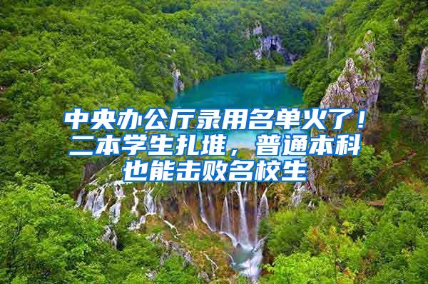 中央办公厅录用名单火了！二本学生扎堆，普通本科也能击败名校生