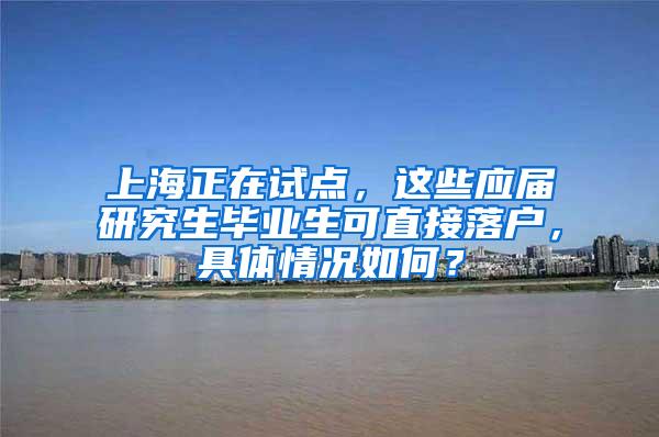 上海正在试点，这些应届研究生毕业生可直接落户，具体情况如何？