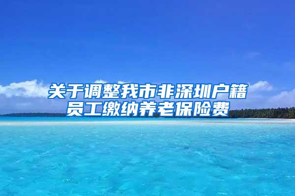 关于调整我市非深圳户籍员工缴纳养老保险费