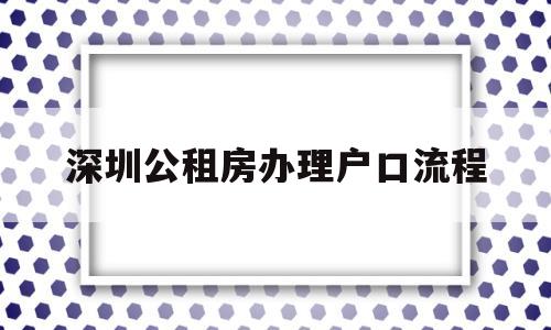 深圳公租房办理户口流程(深圳公租房办理户口流程及时间) 大专入户深圳