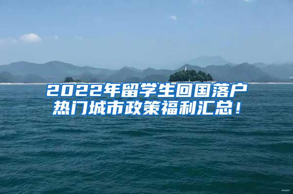 2022年留学生回国落户热门城市政策福利汇总！