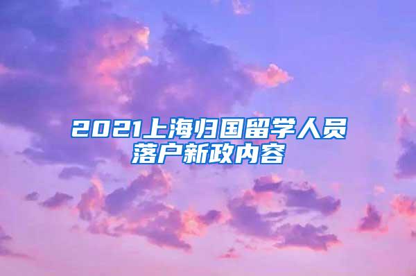 2021上海归国留学人员落户新政内容