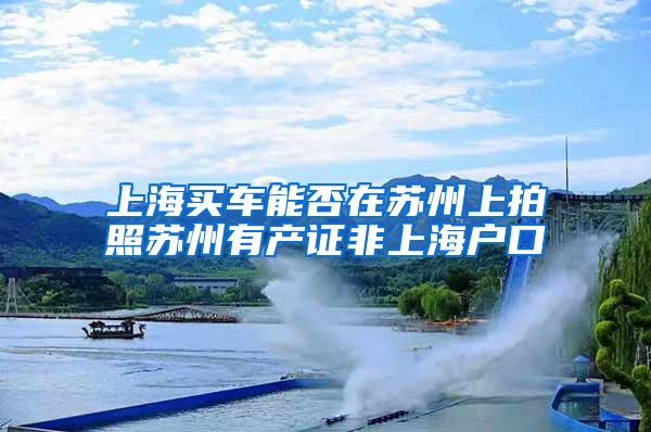 上海买车能否在苏州上拍照苏州有产证非上海户口