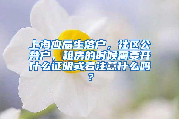 上海应届生落户，社区公共户，租房的时候需要开什么证明或者注意什么吗？