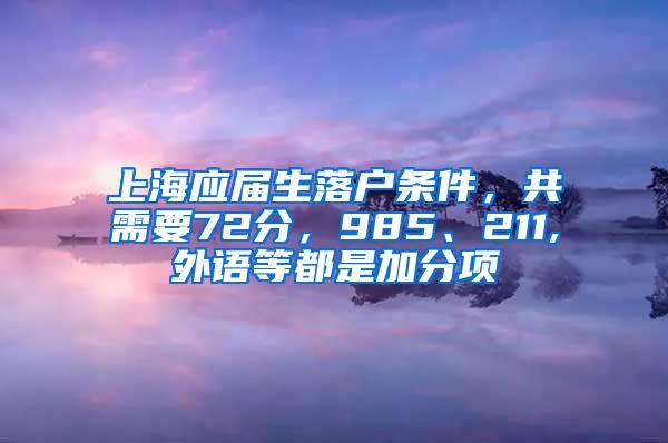 上海应届生落户条件，共需要72分，985、211,外语等都是加分项