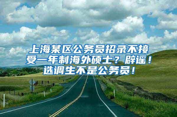 上海某区公务员招录不接受一年制海外硕士？辟谣！选调生不是公务员！