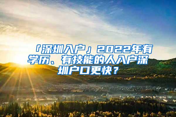「深圳入户」2022年有学历、有技能的人入户深圳户口更快？