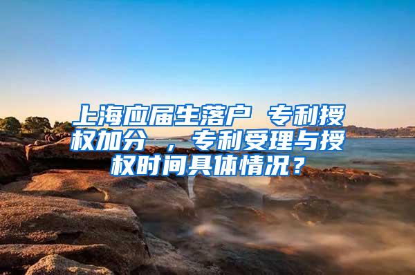 上海应届生落户 专利授权加分 ，专利受理与授权时间具体情况？