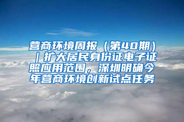 营商环境周报（第40期）｜扩大居民身份证电子证照应用范围，深圳明确今年营商环境创新试点任务