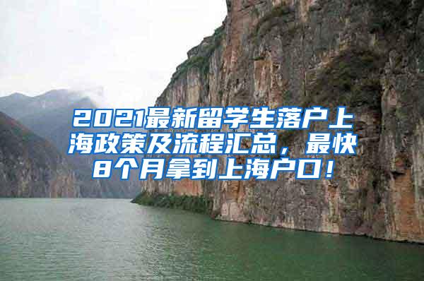 2021最新留学生落户上海政策及流程汇总，最快8个月拿到上海户口！