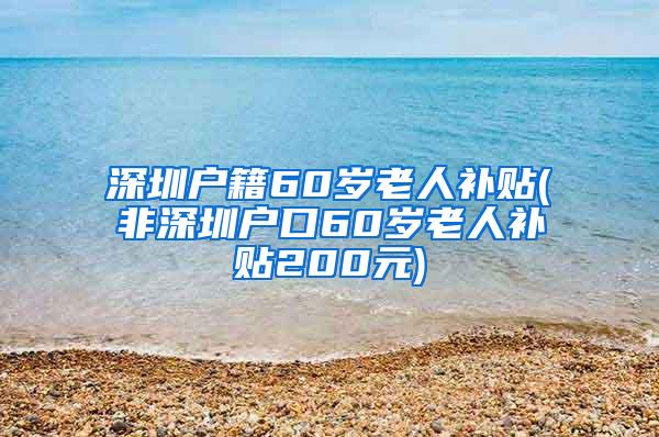 深圳户籍60岁老人补贴(非深圳户口60岁老人补贴200元)