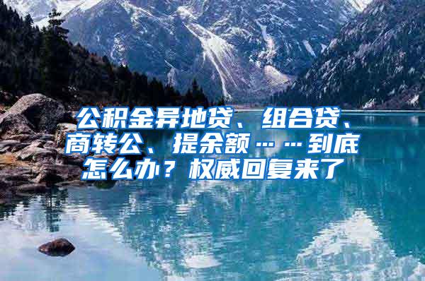 公积金异地贷、组合贷、商转公、提余额……到底怎么办？权威回复来了