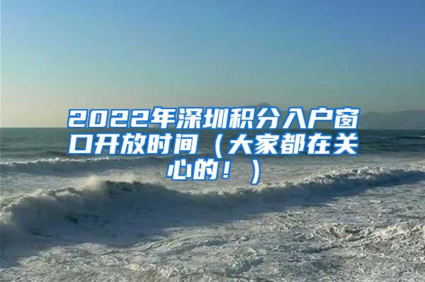 2022年深圳积分入户窗口开放时间（大家都在关心的！）