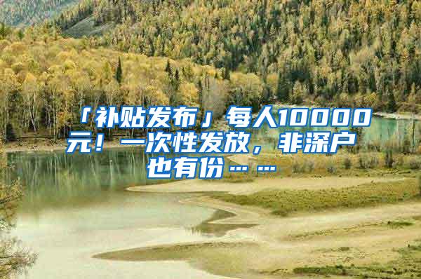 「补贴发布」每人10000元！一次性发放，非深户也有份……