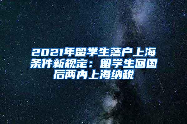 2021年留学生落户上海条件新规定：留学生回国后两内上海纳税