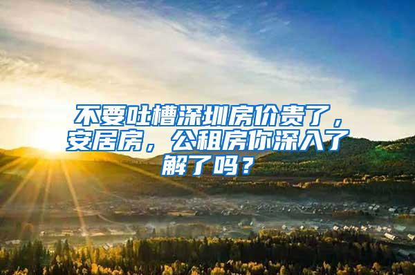 不要吐槽深圳房价贵了，安居房，公租房你深入了解了吗？