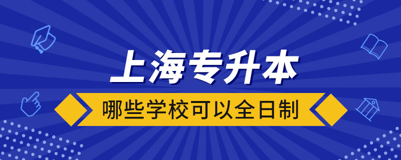 上海哪些学校可以全日制专升本