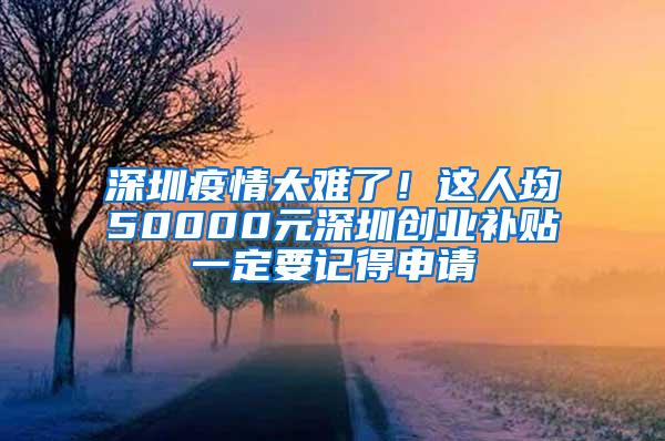 深圳疫情太难了！这人均50000元深圳创业补贴一定要记得申请