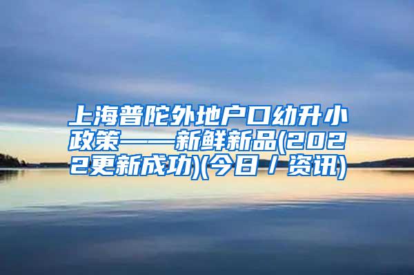 上海普陀外地户口幼升小政策——新鲜新品(2022更新成功)(今日／资讯)
