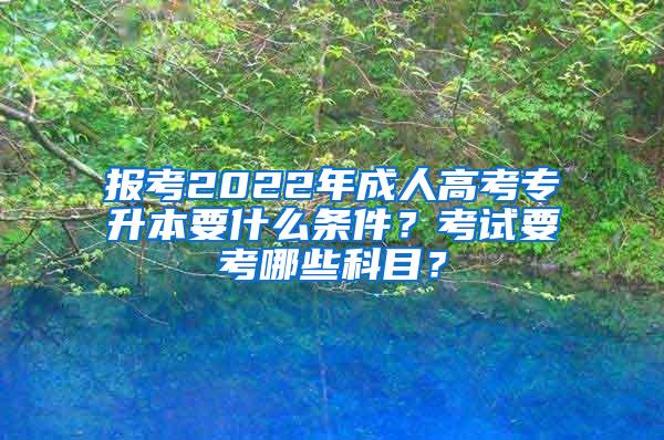 报考2022年成人高考专升本要什么条件？考试要考哪些科目？