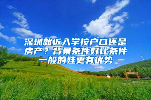 深圳就近入学按户口还是房产？背景条件好比条件一般的娃更有优势