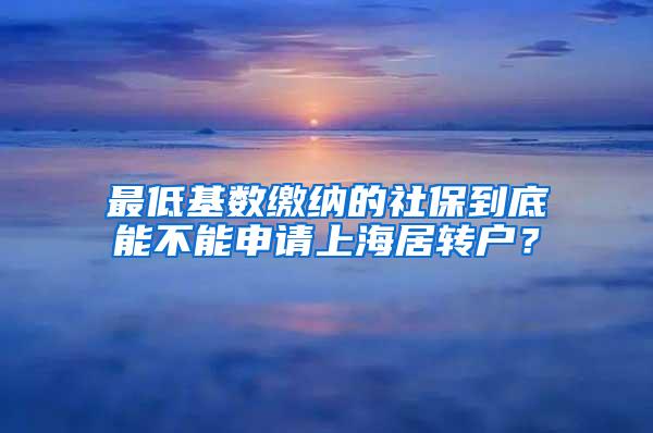 最低基数缴纳的社保到底能不能申请上海居转户？