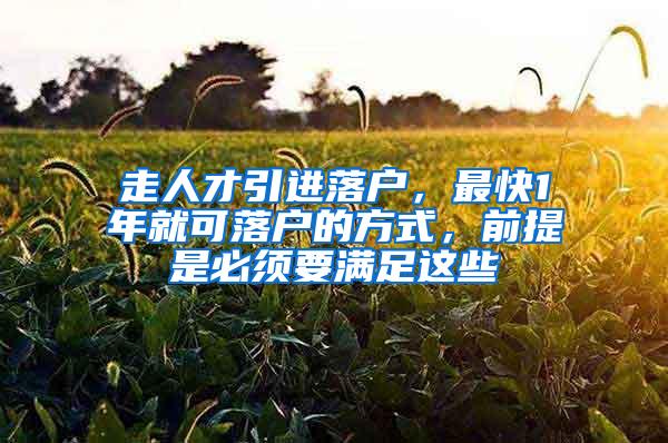 走人才引进落户，最快1年就可落户的方式，前提是必须要满足这些