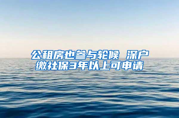 公租房也参与轮候 深户缴社保3年以上可申请