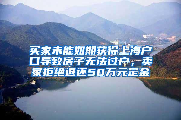 买家未能如期获得上海户口导致房子无法过户，卖家拒绝退还50万元定金