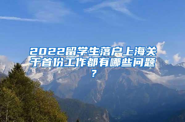 2022留学生落户上海关于首份工作都有哪些问题？
