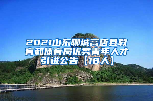 2021山东聊城高唐县教育和体育局优秀青年人才引进公告【18人】