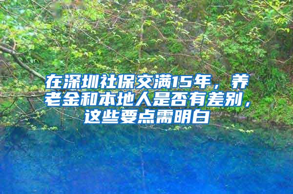 在深圳社保交满15年，养老金和本地人是否有差别，这些要点需明白