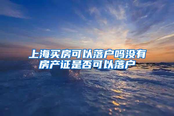 上海买房可以落户吗没有房产证是否可以落户