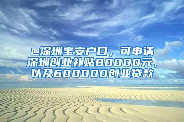 @深圳宝安户口，可申请深圳创业补贴80000元，以及600000创业贷款