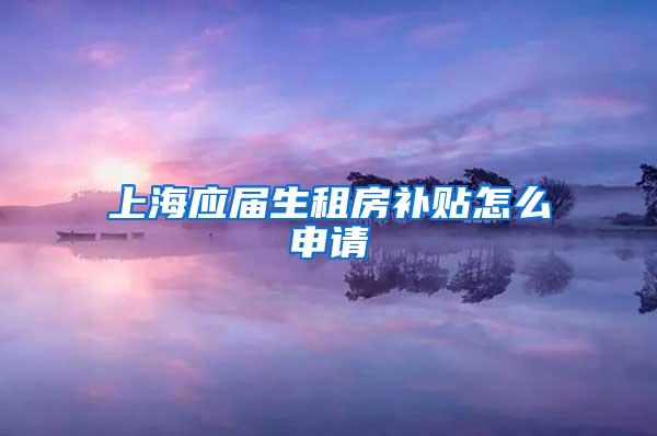 上海应届生租房补贴怎么申请