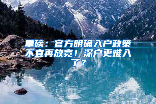 重磅：官方明确入户政策不宜再放宽！深户更难入了？