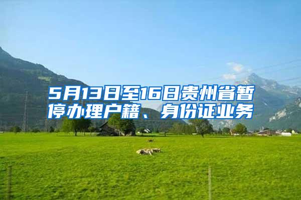 5月13日至16日贵州省暂停办理户籍、身份证业务