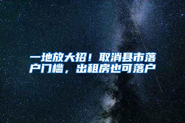 一地放大招！取消县市落户门槛，出租房也可落户