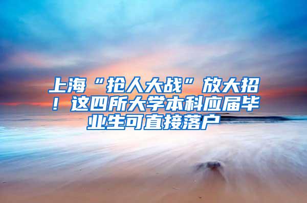 上海“抢人大战”放大招！这四所大学本科应届毕业生可直接落户