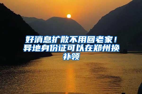 好消息扩散不用回老家！异地身份证可以在郑州换补领
