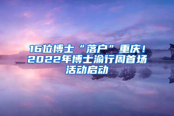 16位博士“落户”重庆！2022年博士渝行周首场活动启动