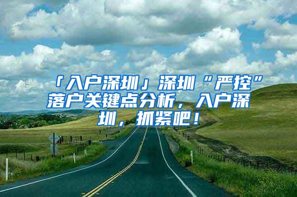 「入户深圳」深圳“严控”落户关键点分析，入户深圳，抓紧吧！