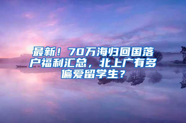 最新！70万海归回国落户福利汇总，北上广有多偏爱留学生？