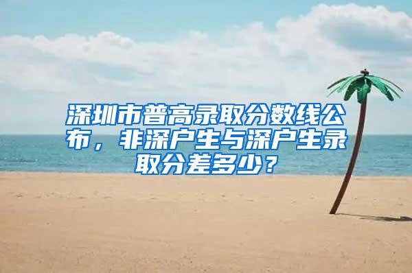 深圳市普高录取分数线公布，非深户生与深户生录取分差多少？