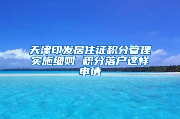 天津印发居住证积分管理实施细则 积分落户这样申请