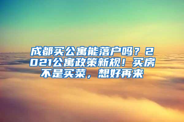 成都买公寓能落户吗？2021公寓政策新规！买房不是买菜，想好再来