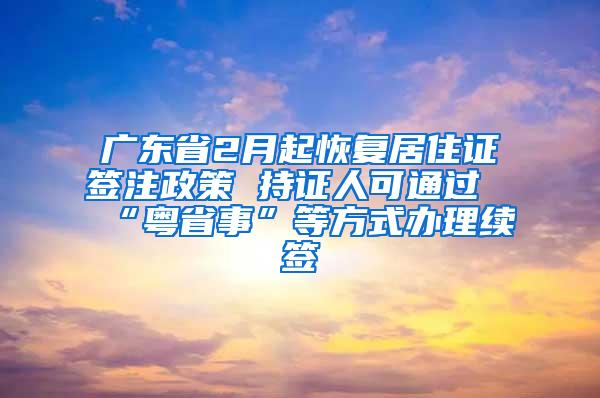 广东省2月起恢复居住证签注政策 持证人可通过“粤省事”等方式办理续签