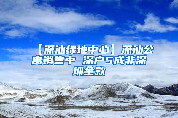 【深汕绿地中心】深汕公寓销售中 深户5成非深圳全款